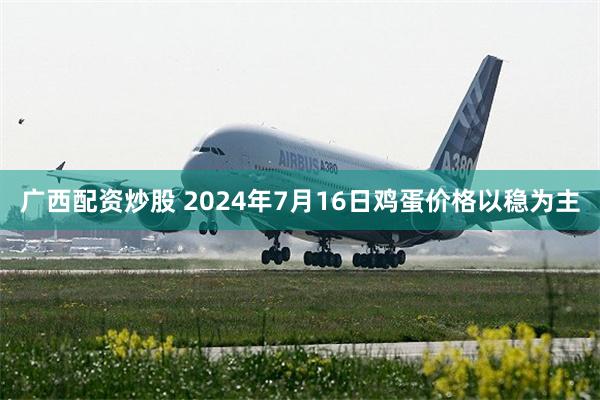 广西配资炒股 2024年7月16日鸡蛋价格以稳为主