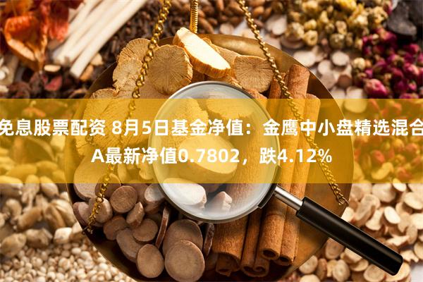 免息股票配资 8月5日基金净值：金鹰中小盘精选混合A最新净值0.7802，跌4.12%