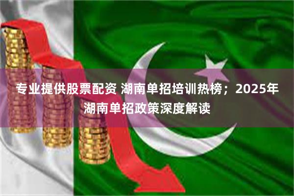 专业提供股票配资 湖南单招培训热榜；2025年湖南单招政策深度解读