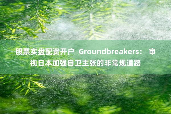 股票实盘配资开户  Groundbreakers： 审视日本加强自卫主张的非常规道路