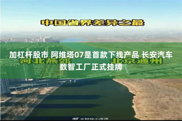 加杠杆股市 阿维塔07是首款下线产品 长安汽车数智工厂正式挂牌