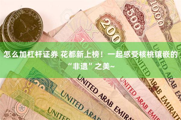 怎么加杠杆证券 花都新上榜！一起感受核桃镶嵌的“非遗”之美~