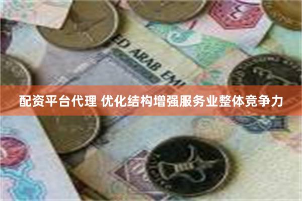 配资平台代理 优化结构增强服务业整体竞争力