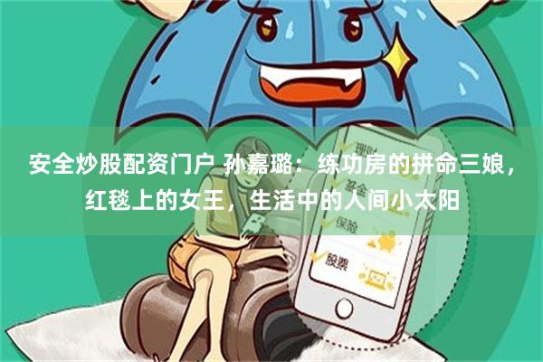 安全炒股配资门户 孙嘉璐：练功房的拼命三娘，红毯上的女王，生活中的人间小太阳