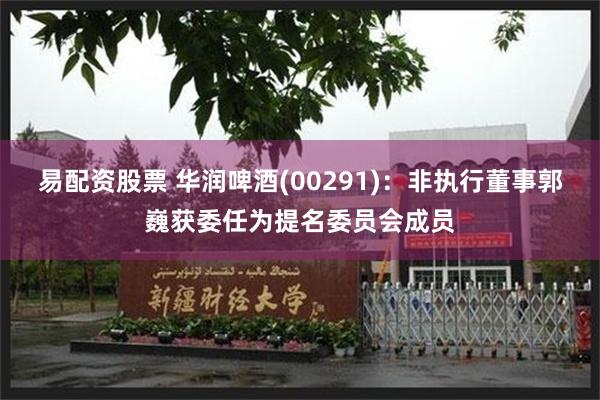 易配资股票 华润啤酒(00291)：非执行董事郭巍获委任为提名委员会成员
