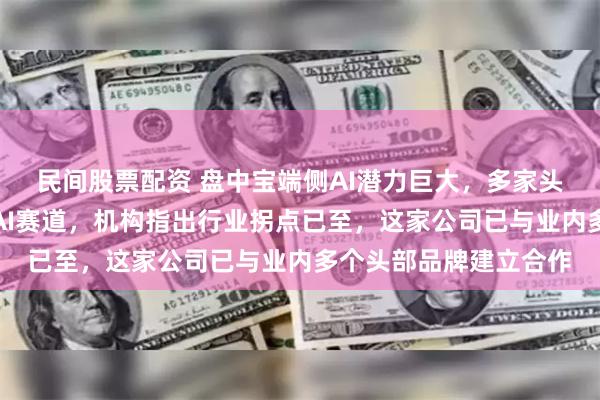民间股票配资 盘中宝端侧AI潜力巨大，多家头部厂家正紧密布局该AI赛道，机构指出行业拐点已至，这家公司已与业内多个头部品牌建立合作