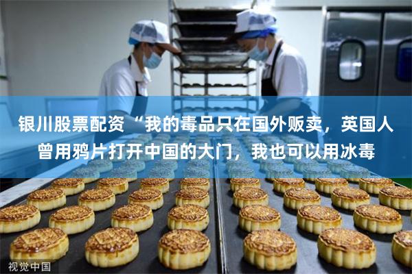 银川股票配资 “我的毒品只在国外贩卖，英国人曾用鸦片打开中国的大门，我也可以用冰毒