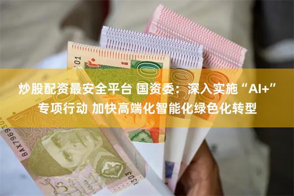 炒股配资最安全平台 国资委：深入实施“AI+”专项行动 加快高端化智能化绿色化转型