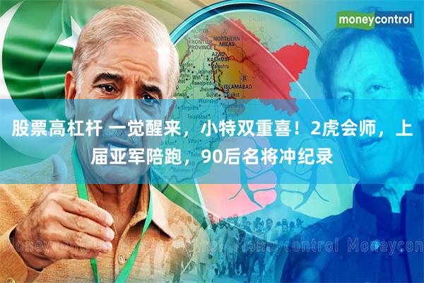 股票高杠杆 一觉醒来，小特双重喜！2虎会师，上届亚军陪跑，90后名将冲纪录
