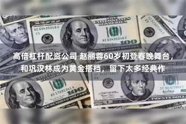 高倍杠杆配资公司 赵丽蓉60岁初登春晚舞台，和巩汉林成为黄金搭档，留下太多经典作
