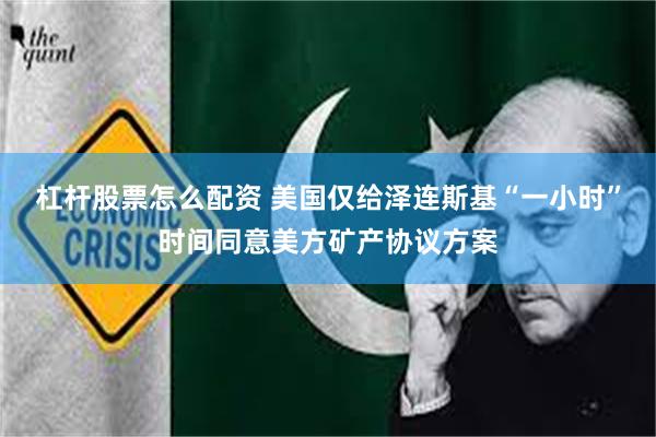 杠杆股票怎么配资 美国仅给泽连斯基“一小时”时间同意美方矿产协议方案