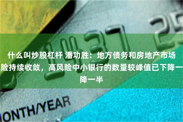 什么叫炒股杠杆 潘功胜：地方债务和房地产市场风险持续收敛，高风险中小银行的数量较峰值已下降一半