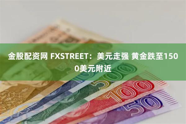 金股配资网 FXSTREET：美元走强 黄金跌至1500美元附近