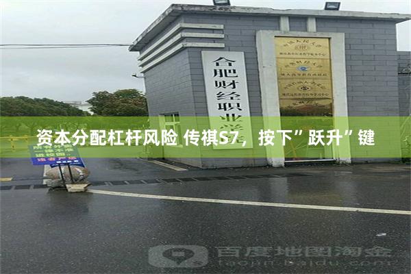 资本分配杠杆风险 传祺S7，按下”跃升”键
