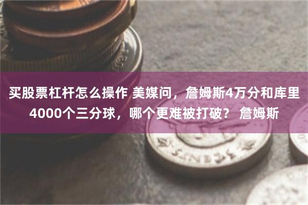 买股票杠杆怎么操作 美媒问，詹姆斯4万分和库里4000个三分球，哪个更难被打破？ 詹姆斯