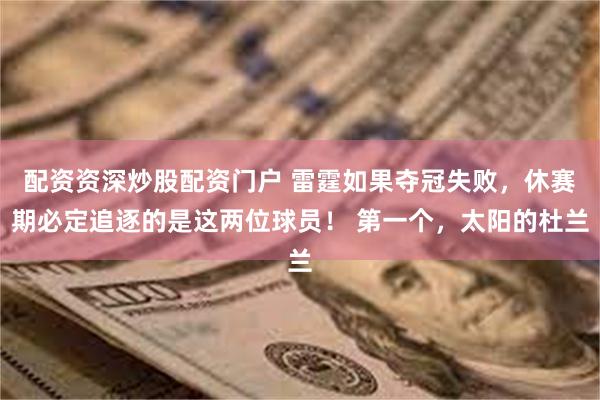 配资资深炒股配资门户 雷霆如果夺冠失败，休赛期必定追逐的是这两位球员！ 第一个，太阳的杜兰