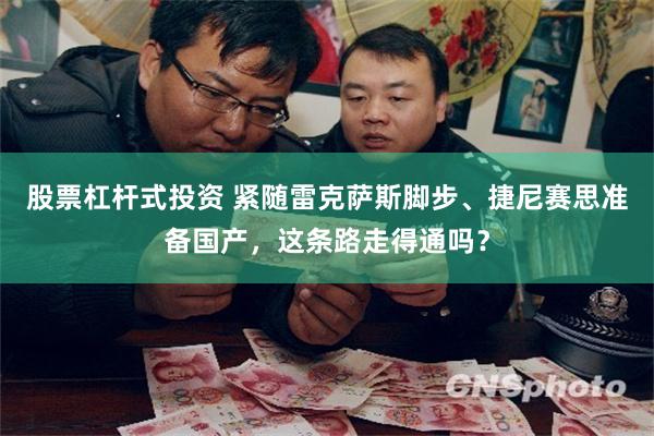 股票杠杆式投资 紧随雷克萨斯脚步、捷尼赛思准备国产，这条路走得通吗？