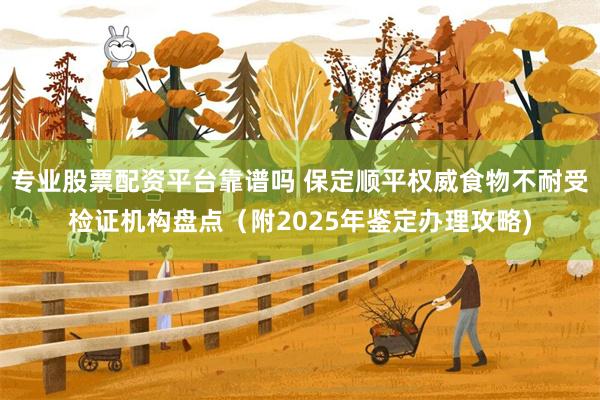 专业股票配资平台靠谱吗 保定顺平权威食物不耐受检证机构盘点（附2025年鉴定办理攻略)
