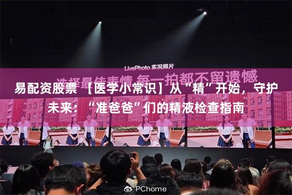 易配资股票 【医学小常识】从“精”开始，守护未来：“准爸爸”们的精液检查指南