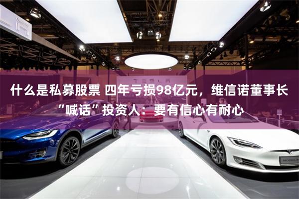 什么是私募股票 四年亏损98亿元，维信诺董事长“喊话”投资人：要有信心有耐心