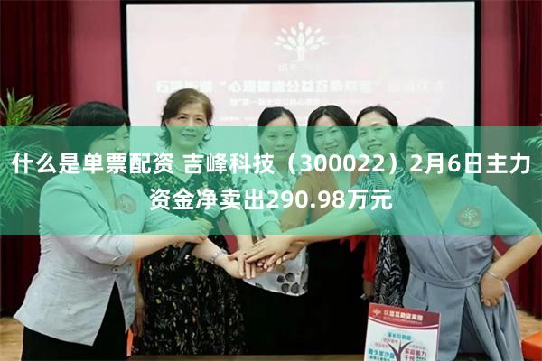 什么是单票配资 吉峰科技（300022）2月6日主力资金净卖出290.98万元