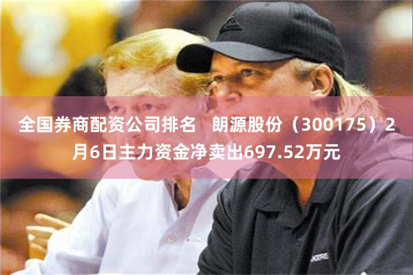 全国券商配资公司排名   朗源股份（300175）2月6日主力资金净卖出697.52万元