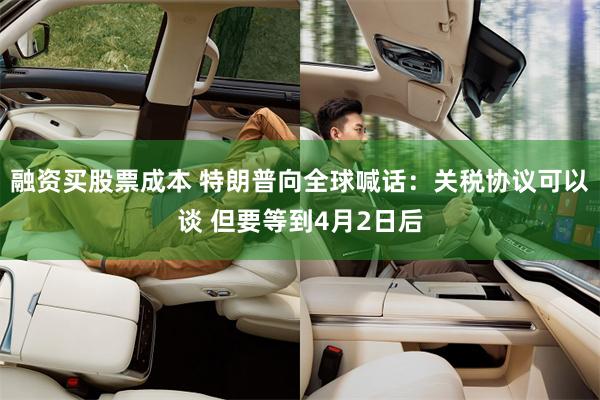 融资买股票成本 特朗普向全球喊话：关税协议可以谈 但要等到4月2日后