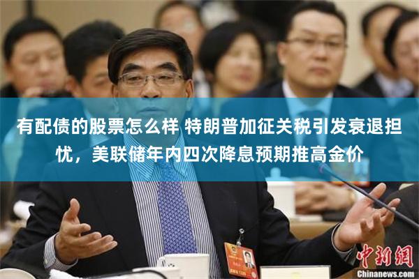 有配债的股票怎么样 特朗普加征关税引发衰退担忧，美联储年内四次降息预期推高金价
