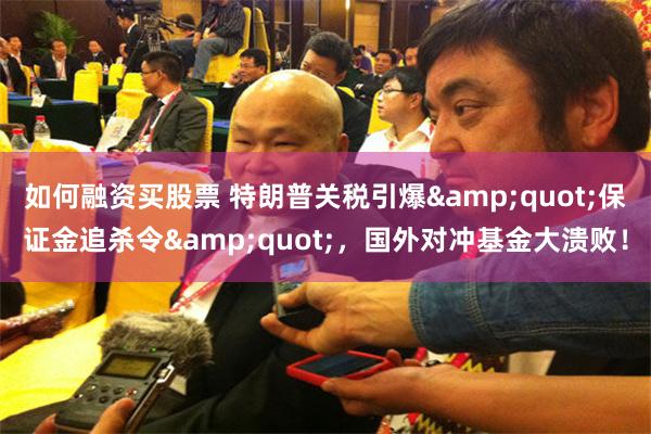如何融资买股票 特朗普关税引爆&quot;保证金追杀令&quot;，国外对冲基金大溃败！