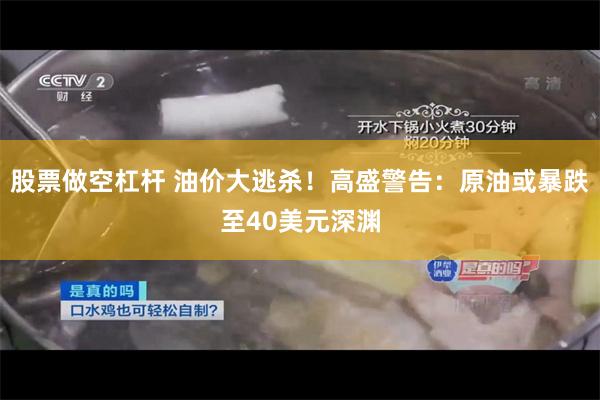 股票做空杠杆 油价大逃杀！高盛警告：原油或暴跌至40美元深渊