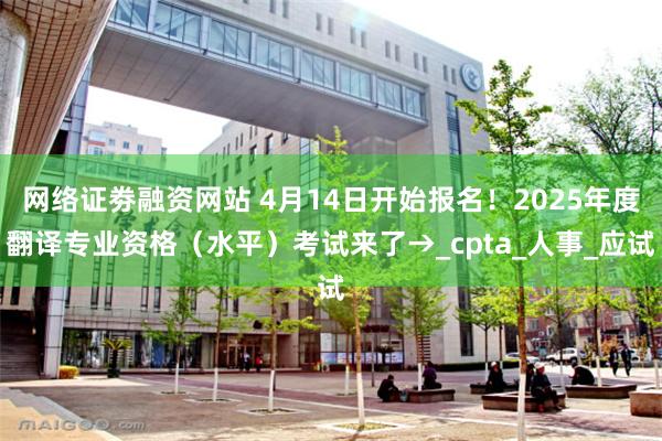 网络证劵融资网站 4月14日开始报名！2025年度翻译专业资格（水平）考试来了→_cpta_人事_应试