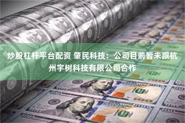 炒股杠杆平台配资 肇民科技：公司目前暂未跟杭州宇树科技有限公司合作