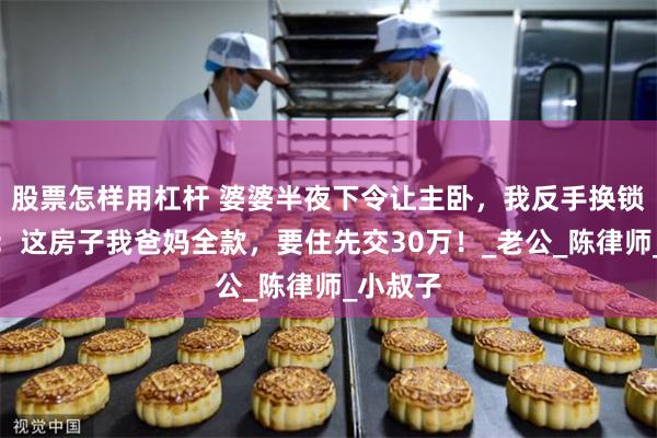 股票怎样用杠杆 婆婆半夜下令让主卧，我反手换锁挂中介：这房子我爸妈全款，要住先交30万！_老公_陈律师_小叔子