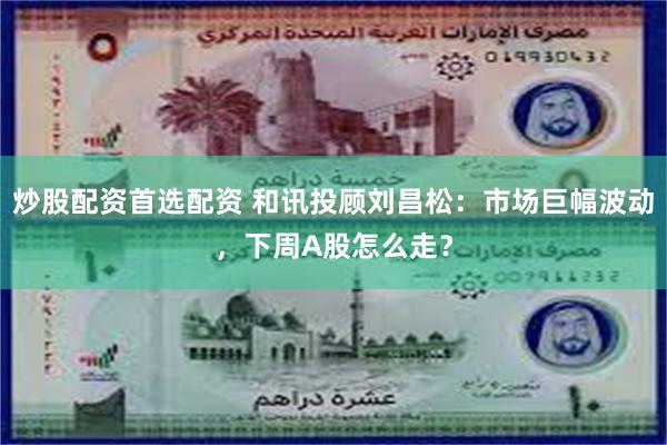 炒股配资首选配资 和讯投顾刘昌松：市场巨幅波动，下周A股怎么走？