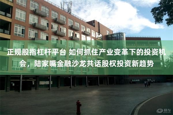 正规股指杠杆平台 如何抓住产业变革下的投资机会，陆家嘴金融沙龙共话股权投资新趋势