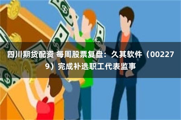 四川期货配资 每周股票复盘：久其软件（002279）完成补选职工代表监事
