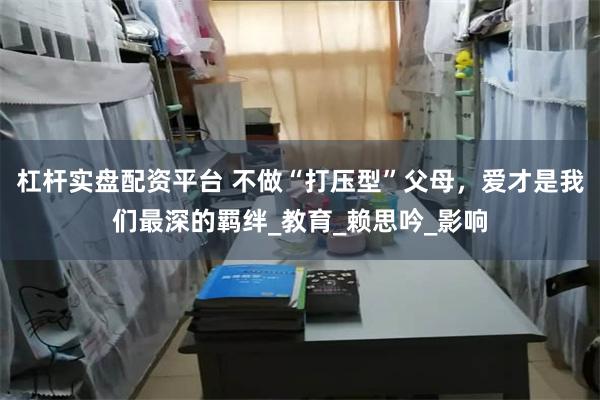 杠杆实盘配资平台 不做“打压型”父母，爱才是我们最深的羁绊_教育_赖思吟_影响