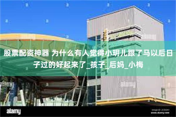 股票配资神器 为什么有人觉得小玥儿跟了马以后日子过的好起来了_孩子_后妈_小梅