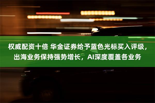 权威配资十倍 华金证券给予蓝色光标买入评级，出海业务保持强势增长，AI深度覆盖各业务