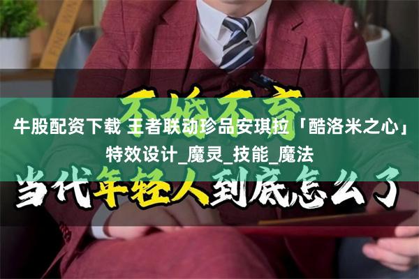 牛股配资下载 王者联动珍品安琪拉「酷洛米之心」特效设计_魔灵_技能_魔法