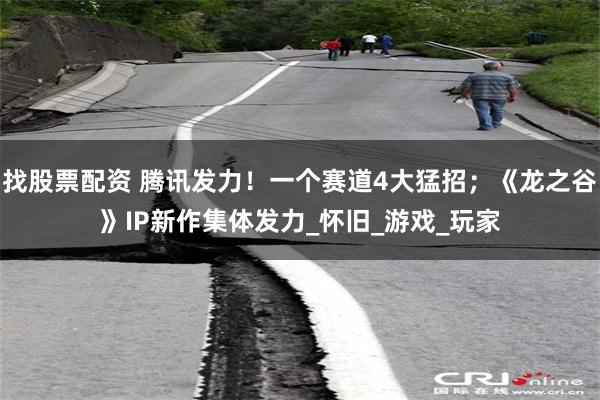 找股票配资 腾讯发力！一个赛道4大猛招；《龙之谷》IP新作集体发力_怀旧_游戏_玩家