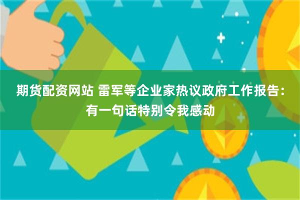 期货配资网站 雷军等企业家热议政府工作报告：有一句话特别令我感动