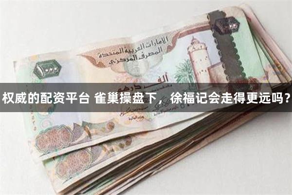 权威的配资平台 雀巢操盘下，徐福记会走得更远吗？