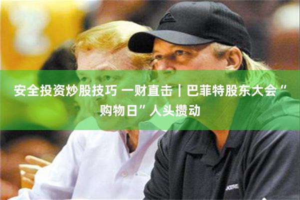安全投资炒股技巧 一财直击｜巴菲特股东大会“购物日”人头攒动