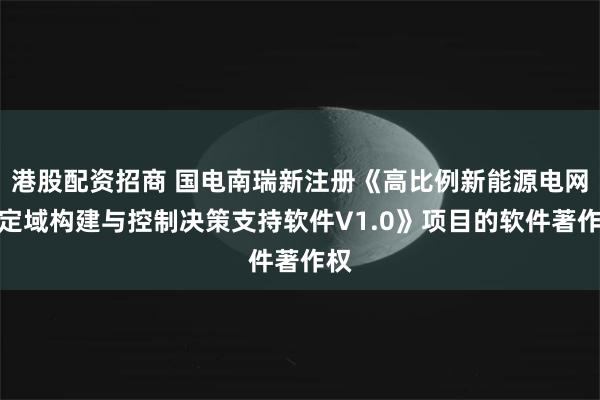 港股配资招商 国电南瑞新注册《高比例新能源电网稳定域构建与控制决策支持软件V1.0》项目的软件著作权