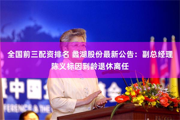 全国前三配资排名 蠡湖股份最新公告：副总经理陈义标因到龄退休离任