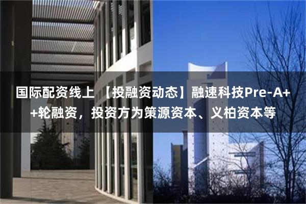 国际配资线上 【投融资动态】融速科技Pre-A++轮融资，投资方为策源资本、义柏资本等