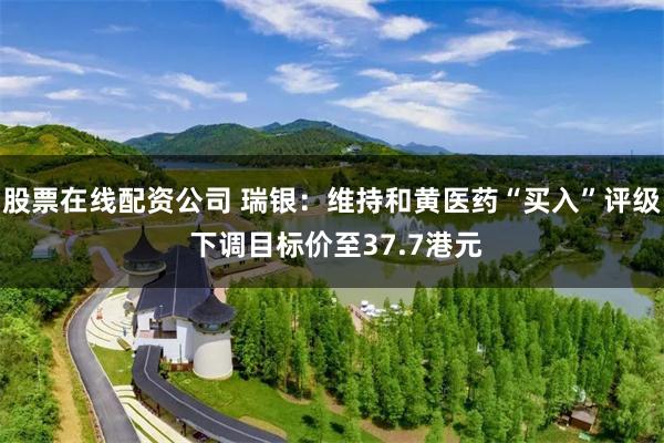 股票在线配资公司 瑞银：维持和黄医药“买入”评级 下调目标价至37.7港元