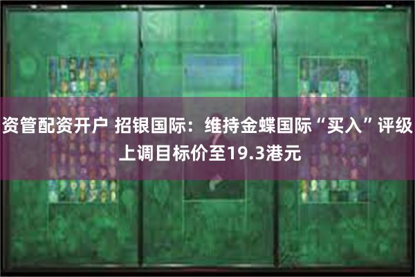 资管配资开户 招银国际：维持金蝶国际“买入”评级 上调目标价至19.3港元