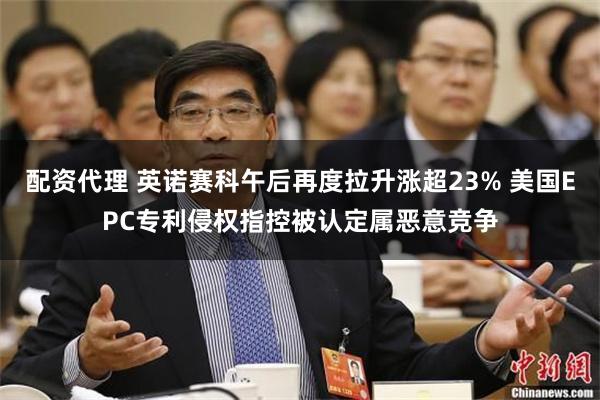 配资代理 英诺赛科午后再度拉升涨超23% 美国EPC专利侵权指控被认定属恶意竞争